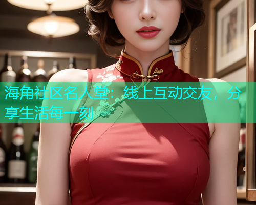 海角社区名人堂：线上互动交友，分享生活每一刻  第1张