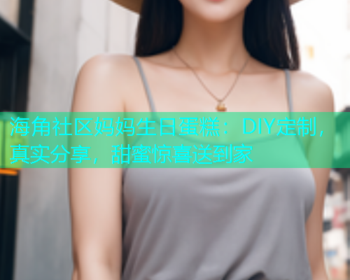 海角社区妈妈生日蛋糕：DIY定制，真实分享，甜蜜惊喜送到家  第1张