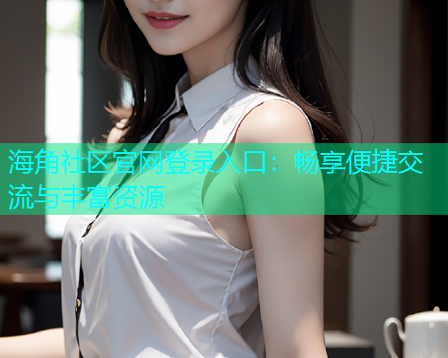 海角社区官网登录入口：畅享便捷交流与丰富资源  第1张