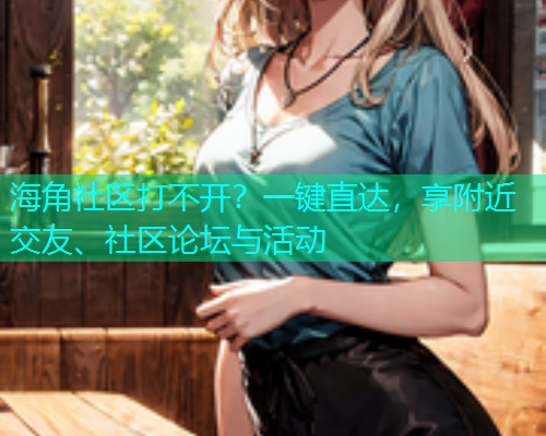 海角社区打不开？一键直达，享附近交友、社区论坛与活动  第1张