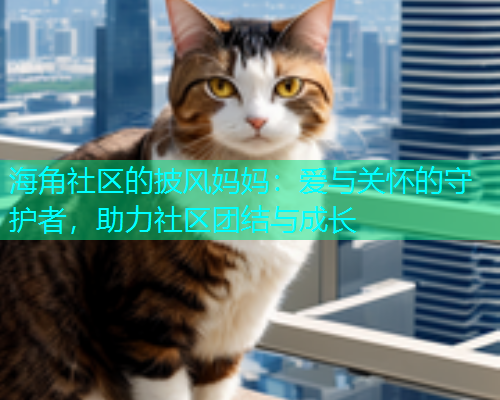 海角社区的披风妈妈：爱与关怀的守护者，助力社区团结与成长  第1张