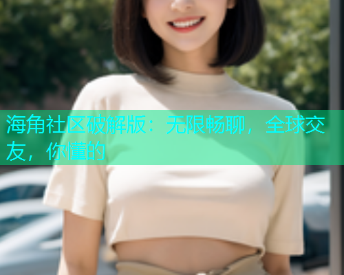 海角社区破解版：无限畅聊，全球交友，你懂的  第1张