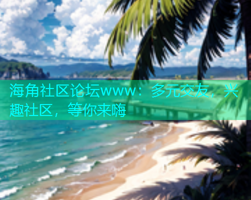 海角社区论坛www：多元交友，兴趣社区，等你来嗨  第1张
