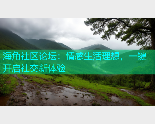 海角社区论坛：情感生活理想，一键开启社交新体验  第1张