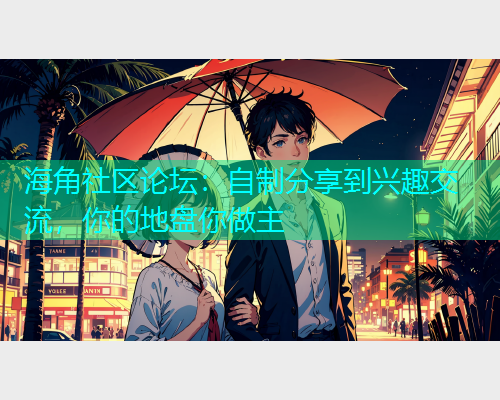 海角社区论坛：自制分享到兴趣交流，你的地盘你做主  第1张
