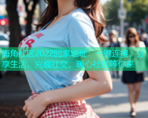 海角社区2022回家地址：一键连接，分享生活，兴趣社交，暖心社区等你来  第1张