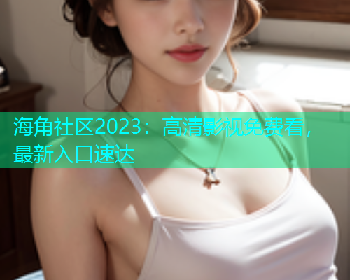 海角社区2023：高清影视免费看，最新入口速达  第1张