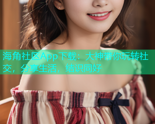 海角社区App下载：大神带你玩转社交，分享生活，结识同好  第1张