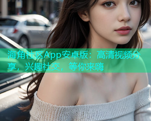 海角社区App安卓版：高清视频分享，兴趣社交，等你来嗨  第1张