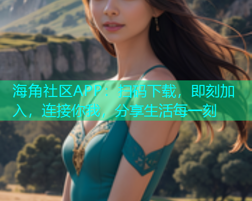 海角社区APP：扫码下载，即刻加入，连接你我，分享生活每一刻  第1张