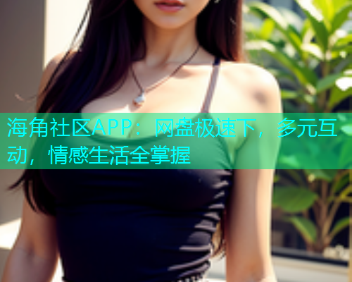 海角社区APP：网盘极速下，多元互动，情感生活全掌握  第1张