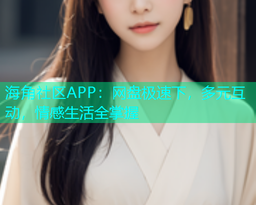 海角社区APP：网盘极速下，多元互动，情感生活全掌握  第2张