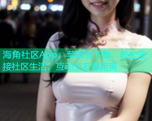 海角社区App：苹果版下载，轻松连接社区生活，互动交友零距离  第1张