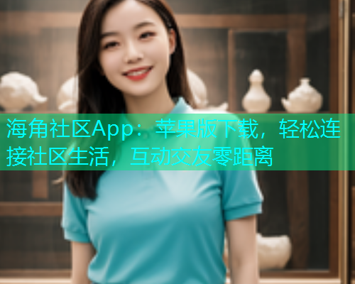 海角社区App：苹果版下载，轻松连接社区生活，互动交友零距离  第2张
