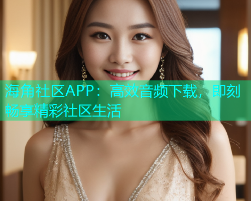 海角社区APP：高效音频下载，即刻畅享精彩社区生活  第1张
