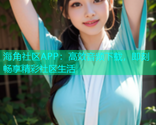 海角社区APP：高效音频下载，即刻畅享精彩社区生活  第2张