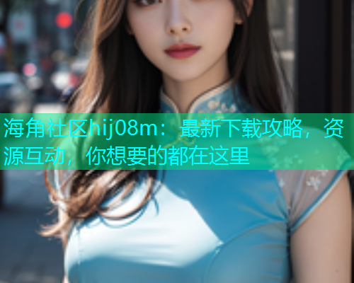 海角社区hij08m：最新下载攻略，资源互动，你想要的都在这里  第1张
