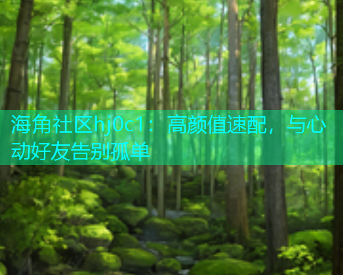 海角社区hj0c1：高颜值速配，与心动好友告别孤单  第1张