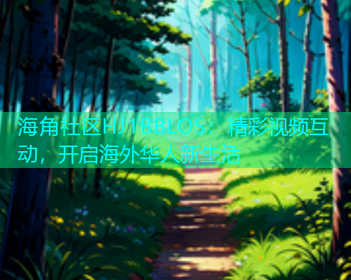 海角社区HJ1BBLOS：精彩视频互动，开启海外华人新生活  第1张