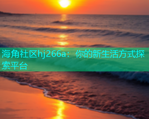 海角社区hj266a：你的新生活方式探索平台  第1张