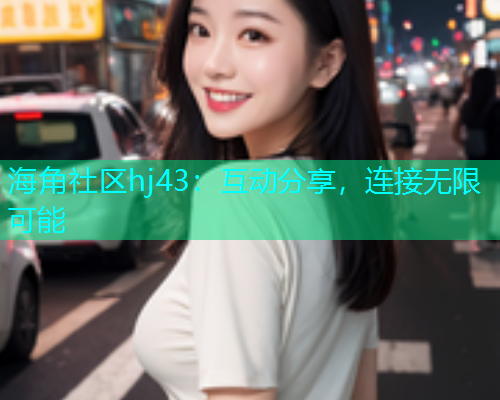 海角社区hj43：互动分享，连接无限可能  第1张