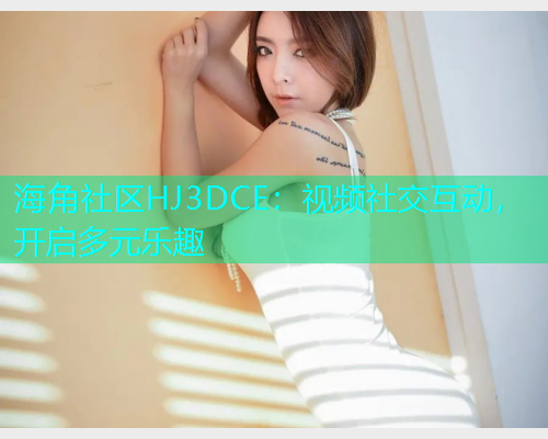 海角社区HJ3DCE：视频社交互动，开启多元乐趣  第1张