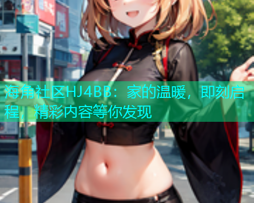 海角社区HJ4BB：家的温暖，即刻启程，精彩内容等你发现  第1张