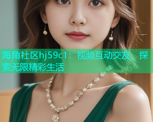 海角社区hj59c1：视频互动交友，探索无限精彩生活  第1张