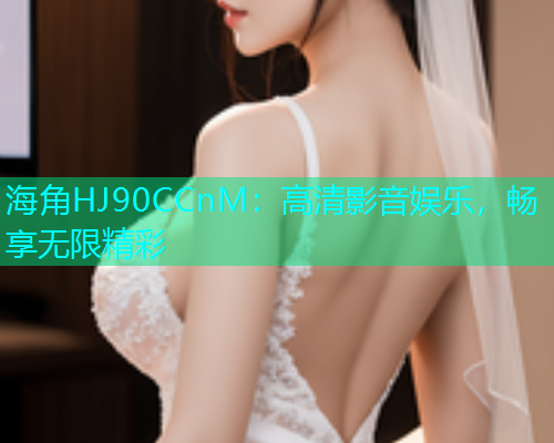 海角HJ90CCnM：高清影音娱乐，畅享无限精彩  第1张