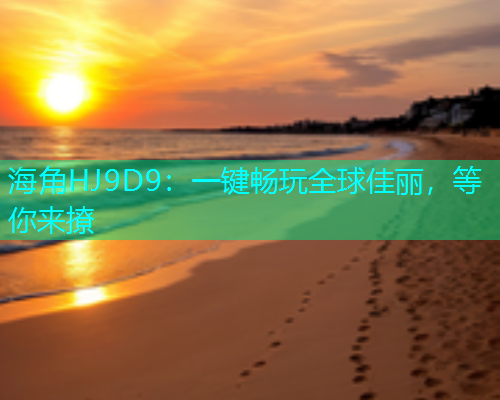海角HJ9D9：一键畅玩全球佳丽，等你来撩  第1张