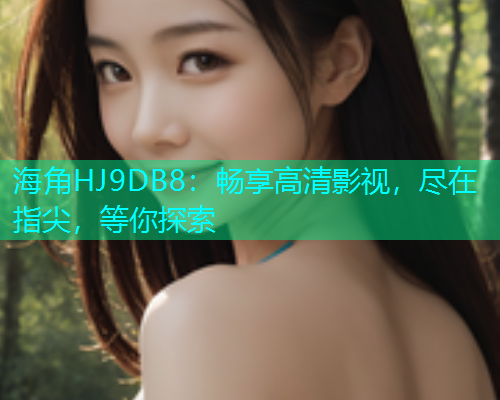 海角HJ9DB8：畅享高清影视，尽在指尖，等你探索  第1张