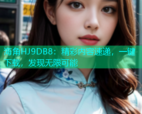 海角HJ9DB8：精彩内容速递，一键下载，发现无限可能  第1张