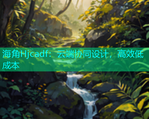 海角Hjcadf：云端协同设计，高效低成本  第1张