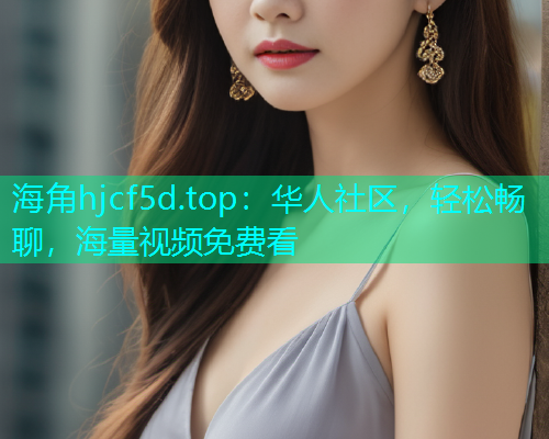 海角hjcf5d.top：华人社区，轻松畅聊，海量视频免费看  第1张