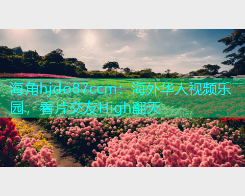 海角hjdo87ccm：海外华人视频乐园，看片交友High翻天  第1张