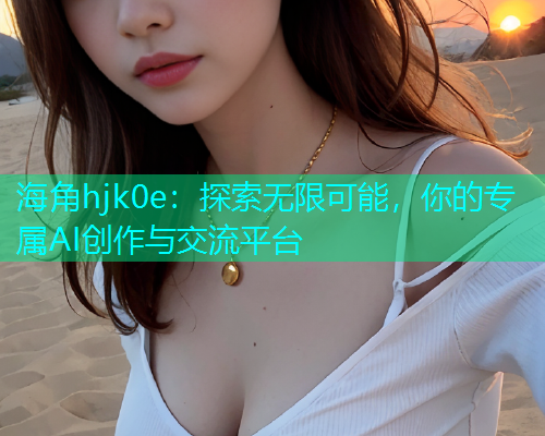 海角hjk0e：探索无限可能，你的专属AI创作与交流平台  第1张