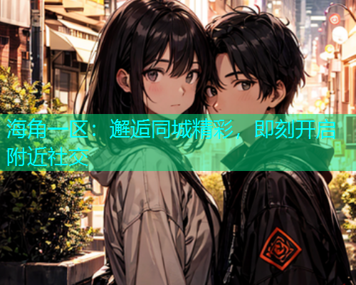 海角一区：邂逅同城精彩，即刻开启附近社交  第1张