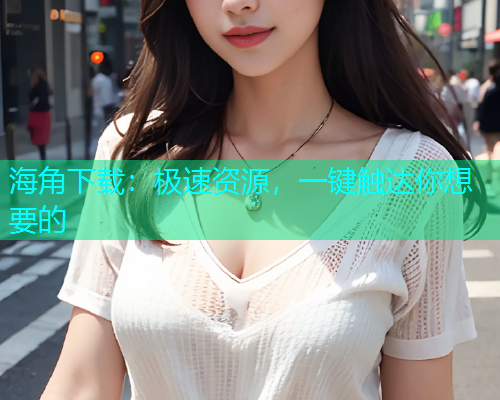 海角下载：极速资源，一键触达你想要的  第1张