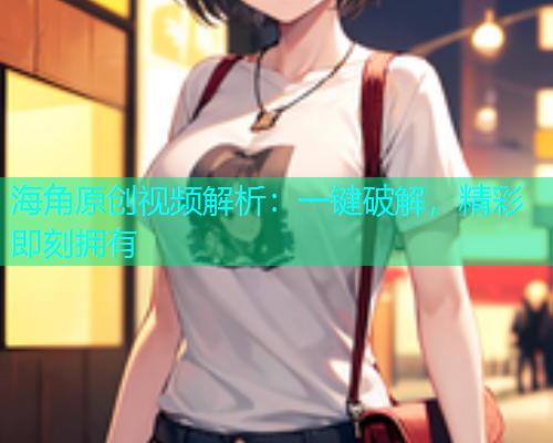 海角原创视频解析：一键破解，精彩即刻拥有  第1张