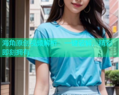 海角原创视频解析：一键破解，精彩即刻拥有  第2张
