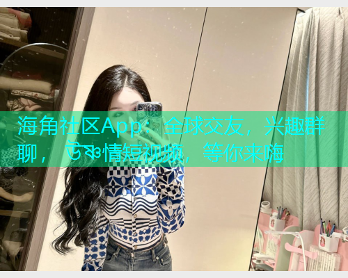 海角社区App：全球交友，兴趣群聊， উষ্ণ情短视频，等你来嗨  第1张