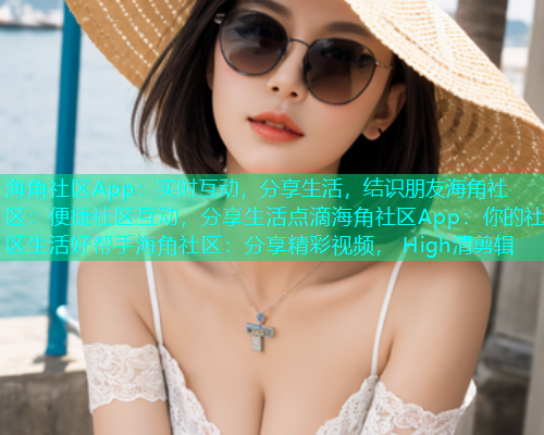 海角社区App：实时互动，分享生活，结识朋友海角社区：便捷社区互动，分享生活点滴海角社区App：你的社区生活好帮手海角社区：分享精彩视频， High清剪辑  第1张