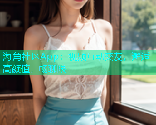 海角社区App：视频互动交友，邂逅高颜值，畅聊限  第1张