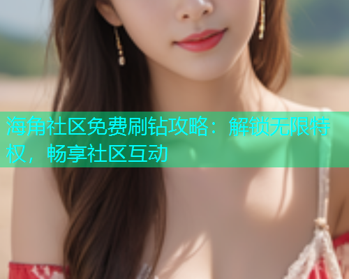 海角社区免费刷钻攻略：解锁无限特权，畅享社区互动  第2张