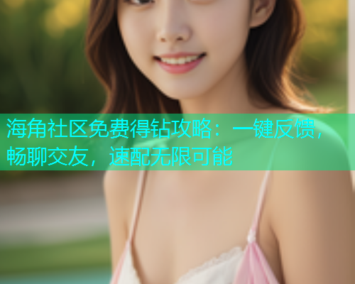 海角社区免费得钻攻略：一键反馈，畅聊交友，速配无限可能  第1张