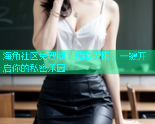 海角社区免费版：精彩无限，一键开启你的私密乐园  第1张