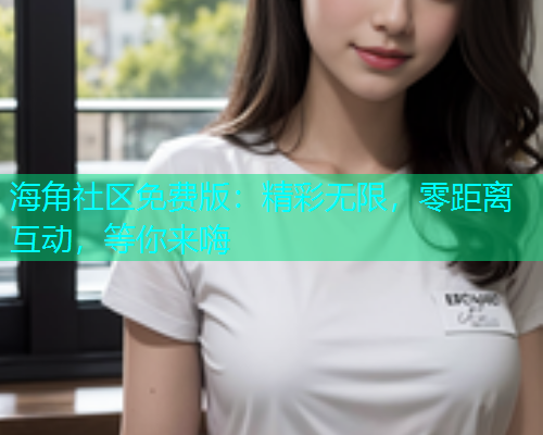 海角社区免费版：精彩无限，零距离互动，等你来嗨  第1张