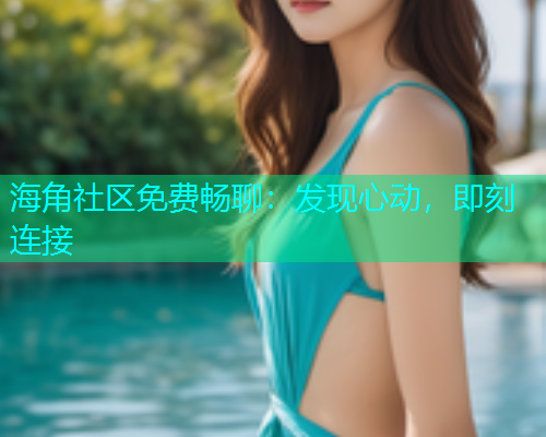 海角社区免费畅聊：发现心动，即刻连接  第1张