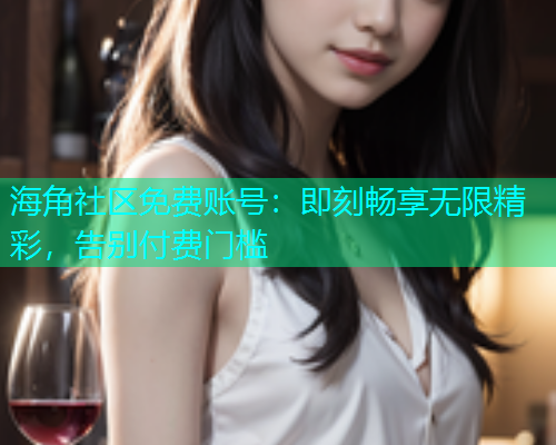 海角社区免费账号：即刻畅享无限精彩，告别付费门槛  第1张