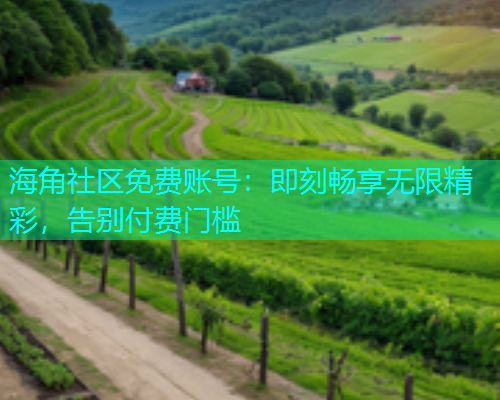 海角社区免费账号：即刻畅享无限精彩，告别付费门槛  第2张